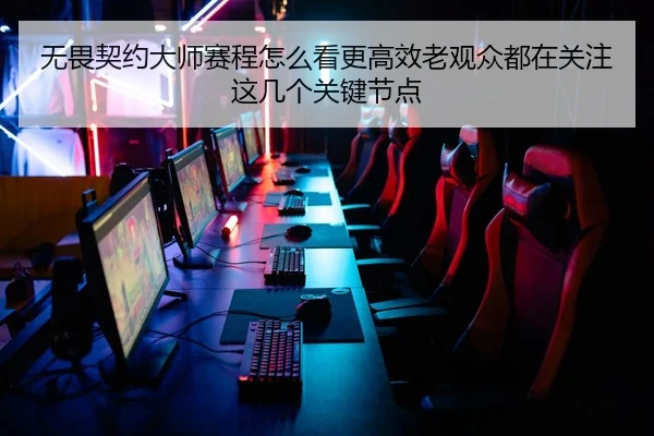 无畏契约大师赛程怎么看更高效老观众都在关注这几个关键节点