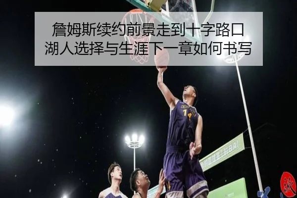 詹姆斯续约前景走到十字路口 湖人选择与生涯下一章如何书写