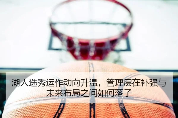 湖人选秀运作动向升温，管理层在补强与未来布局之间如何落子