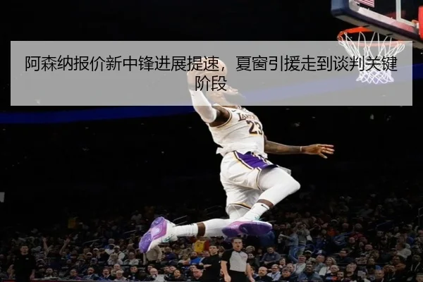 阿森纳报价新中锋进展提速，夏窗引援走到谈判关键阶段