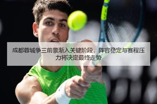成都蓉城争三前景渐入关键阶段，阵容稳定与赛程压力将决定最终走势