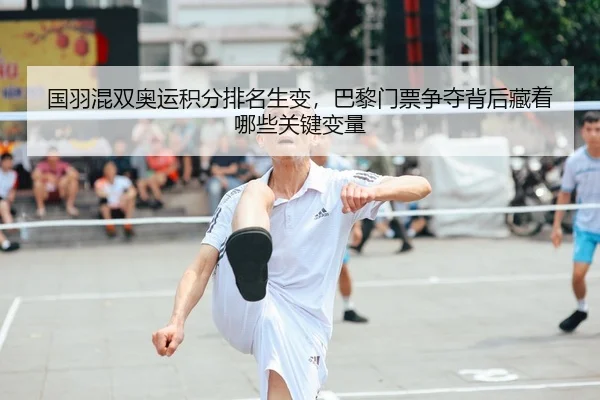 国羽混双奥运积分排名生变，巴黎门票争夺背后藏着哪些关键变量