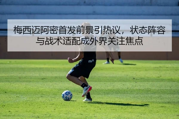 梅西迈阿密首发前景引热议，状态阵容与战术适配成外界关注焦点